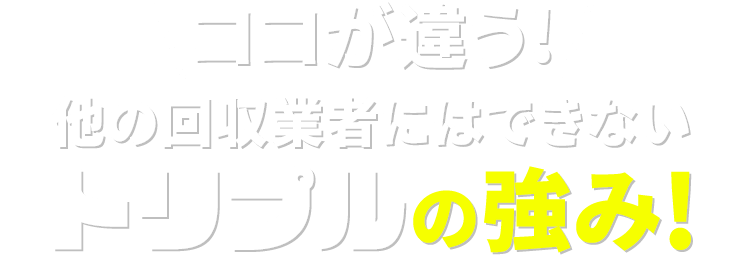 ココが違う!他の回収業者にはできないトリプルの強み!